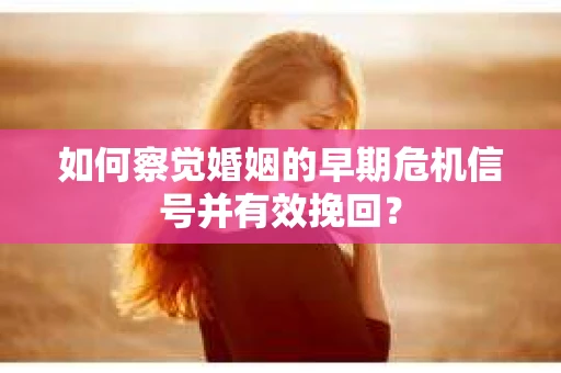 如何察觉婚姻的早期危机信号并有效挽回？