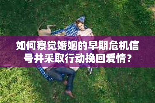 如何察觉婚姻的早期危机信号并采取行动挽回爱情? 如何察觉婚姻的早期危机信号并采取行动挽回爱情?
