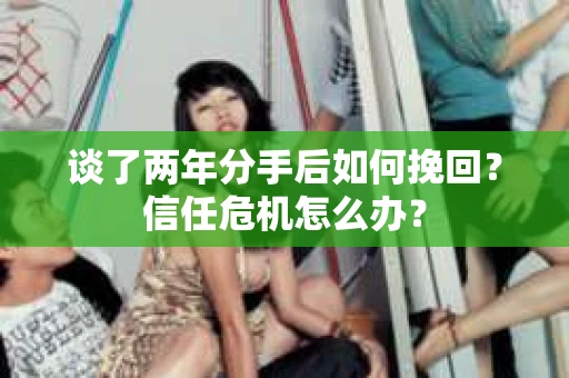谈了两年分手后如何挽回？信任危机怎么办？