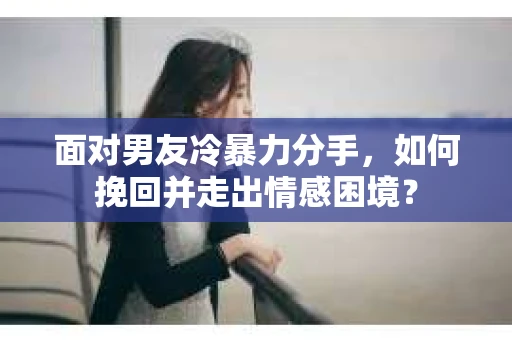 面对男友冷暴力分手，如何挽回并走出情感困境？