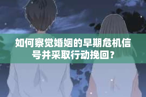 如何察觉婚姻的早期危机信号并采取行动挽回？