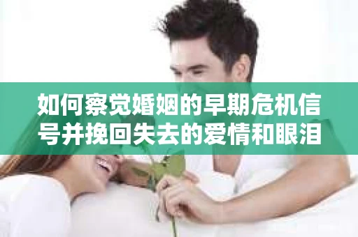 如何察觉婚姻的早期危机信号并挽回失去的爱情和眼泪？