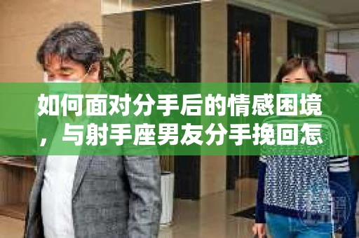 如何面对分手后的情感困境，与射手座男友分手挽回怎么办？