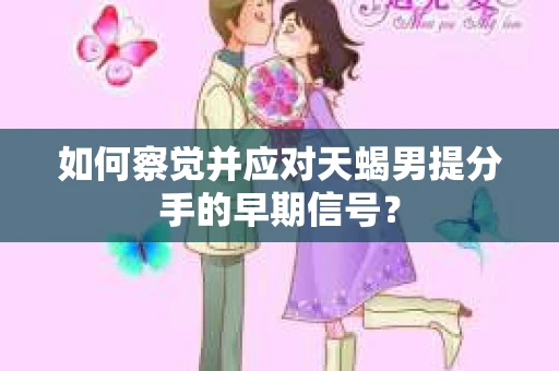 如何察觉并应对天蝎男提分手的早期信号? 如何察觉并应对天蝎男提分手的早期信号?