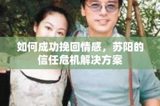 如何成功挽回情感，苏阳的信任危机解决方案