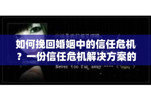 如何挽回婚姻中的信任危机？一份信任危机解决方案的干货指南
