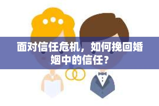 面对信任危机，如何挽回婚姻中的信任？