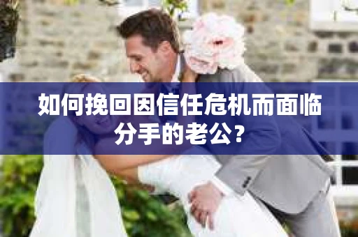 如何挽回因信任危机而面临分手的老公？