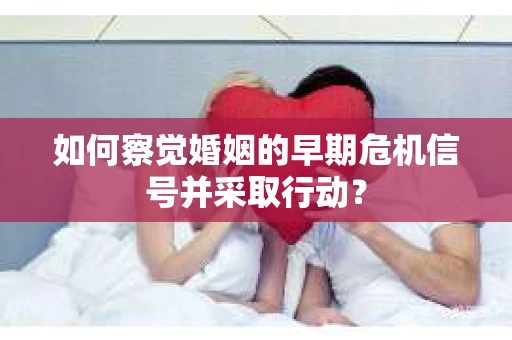 如何察觉婚姻的早期危机信号并采取行动？