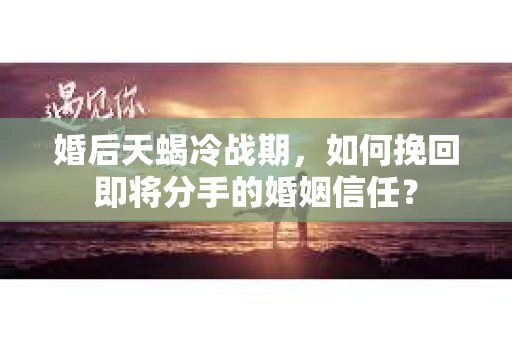 婚后天蝎冷战期,如何挽回即将分手的婚姻信任? 婚后天蝎冷战期,如何挽回即将分手的婚姻信任?