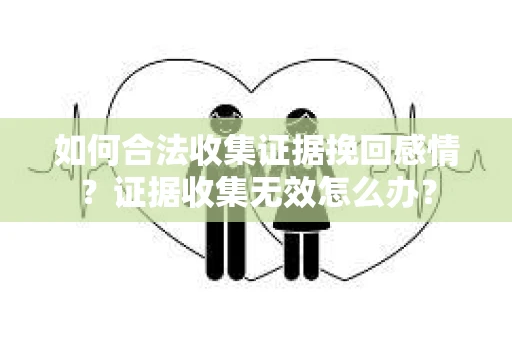 如何合法收集证据挽回感情？证据收集无效怎么办？