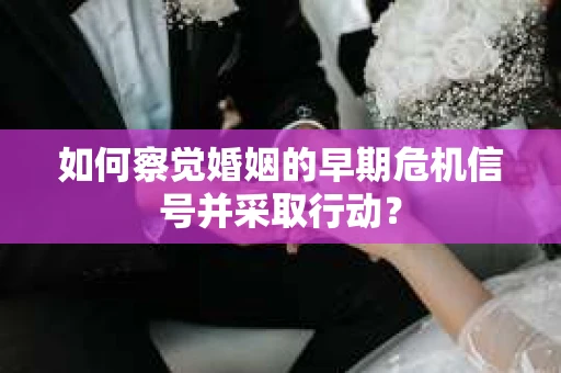 如何察觉婚姻的早期危机信号并采取行动？
