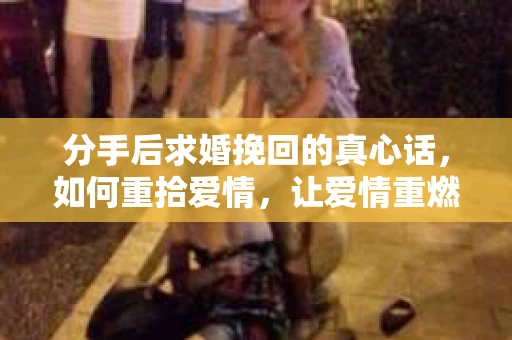 分手后求婚挽回的真心话，如何重拾爱情，让爱情重燃？