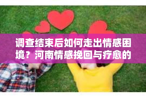 调查结束后如何走出情感困境？河南情感挽回与疗愈的实用方法