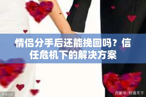 情侣分手后还能挽回吗？信任危机下的解决方案