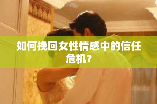 如何挽回女性情感中的信任危机？