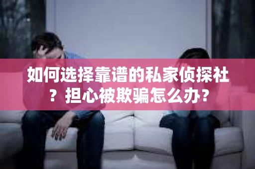 如何选择靠谱的私家侦探社？担心被欺骗怎么办？