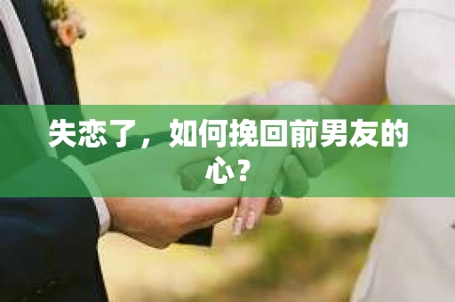 失恋了，如何挽回前男友的心？