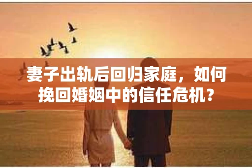妻子出轨后回归家庭，如何挽回婚姻中的信任危机？