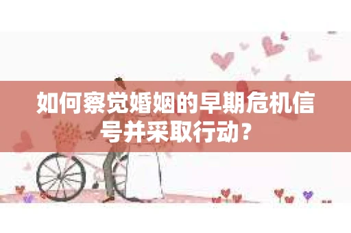 如何察觉婚姻的早期危机信号并采取行动？