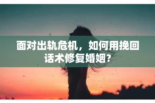 面对出轨危机，如何用挽回话术修复婚姻？