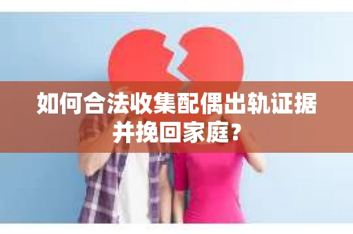 如何合法收集配偶出轨证据并挽回家庭？