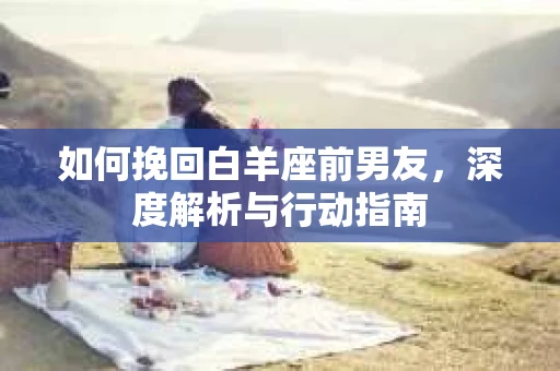 如何挽回白羊座前男友，深度解析与行动指南