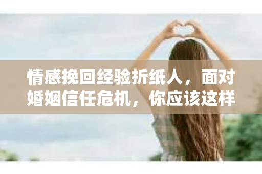 情感挽回经验折纸人，面对婚姻信任危机，你应该这样做