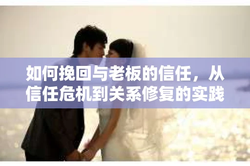 如何挽回与老板的信任,从信任危机到关系修复的实践指南 如何挽回与老板的信任,从信任危机到关系修复的实践指南
