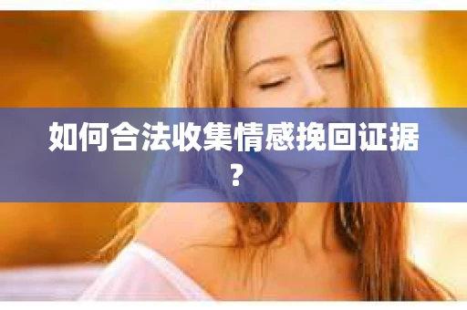 如何合法收集情感挽回证据？