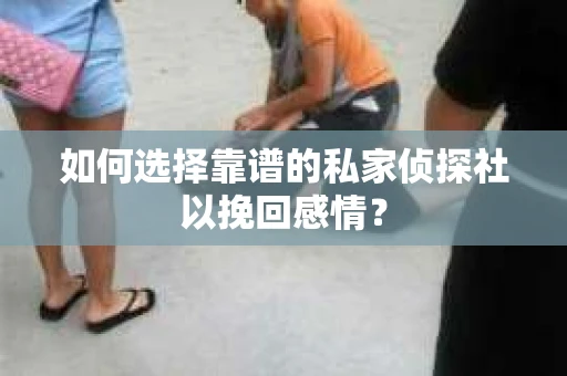 如何选择靠谱的私家侦探社以挽回感情？