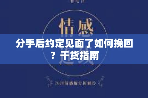 分手后约定见面了如何挽回？干货指南