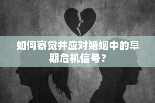 如何察觉并应对婚姻中的早期危机信号？