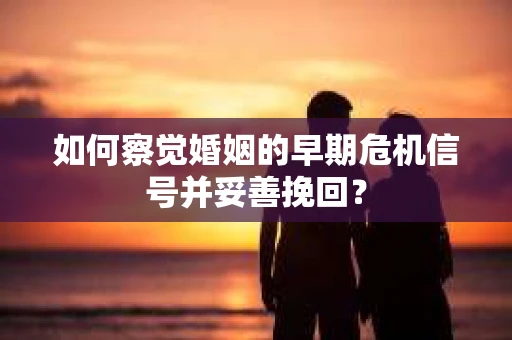如何察觉婚姻的早期危机信号并妥善挽回？