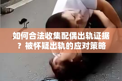 如何合法收集配偶出轨证据？被怀疑出轨的应对策略