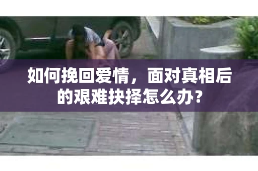 如何挽回爱情，面对真相后的艰难抉择怎么办？