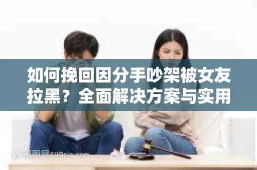 如何挽回因分手吵架被女友拉黑？全面解决方案与实用建议