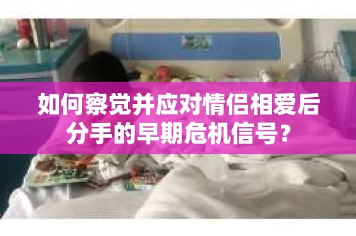如何察觉并应对情侣相爱后分手的早期危机信号？