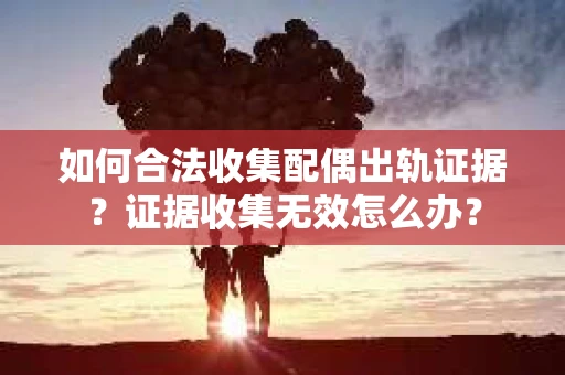 如何合法收集配偶出轨证据？证据收集无效怎么办？