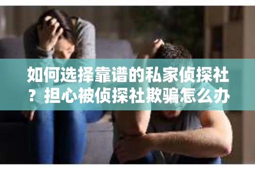 如何选择靠谱的私家侦探社？担心被侦探社欺骗怎么办？