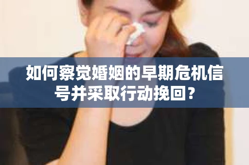 如何察觉婚姻的早期危机信号并采取行动挽回？