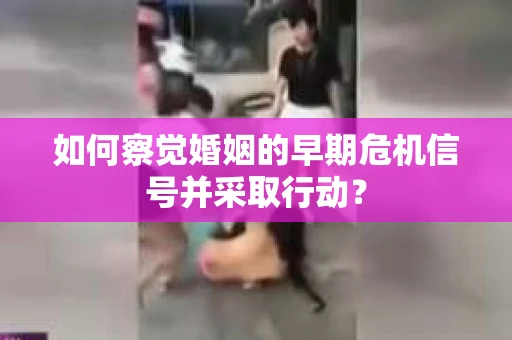 如何察觉婚姻的早期危机信号并采取行动？