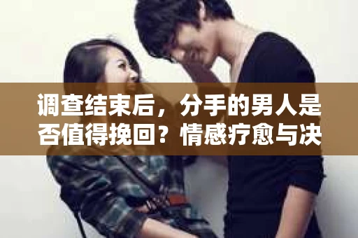 调查结束后，分手的男人是否值得挽回？情感疗愈与决策之路