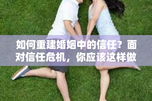 如何重建婚姻中的信任？面对信任危机，你应该这样做