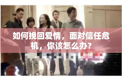 如何挽回爱情，面对信任危机，你该怎么办？