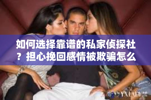 如何选择靠谱的私家侦探社？担心挽回感情被欺骗怎么办？