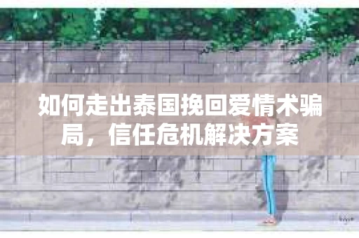 如何走出泰国挽回爱情术骗局，信任危机解决方案