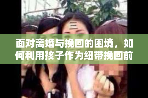 面对离婚与挽回的困境，如何利用孩子作为纽带挽回前夫的技巧？