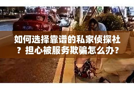 如何选择靠谱的私家侦探社？担心被服务欺骗怎么办？