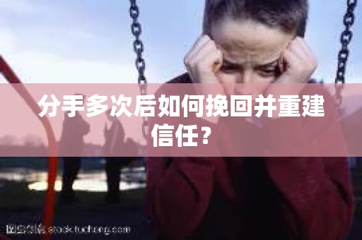 分手多次后如何挽回并重建信任？